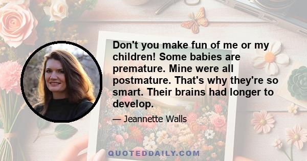 Don't you make fun of me or my children! Some babies are premature. Mine were all postmature. That's why they're so smart. Their brains had longer to develop.