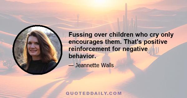 Fussing over children who cry only encourages them. That's positive reinforcement for negative behavior.