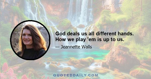 God deals us all different hands. How we play 'em is up to us.