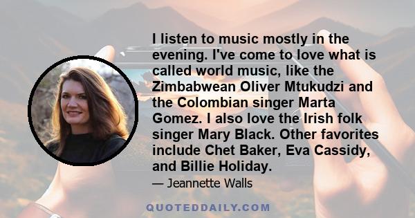 I listen to music mostly in the evening. I've come to love what is called world music, like the Zimbabwean Oliver Mtukudzi and the Colombian singer Marta Gomez. I also love the Irish folk singer Mary Black. Other