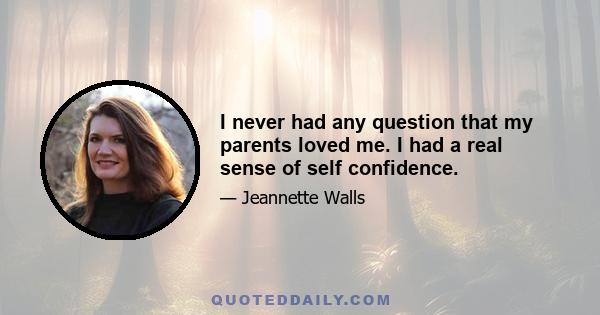 I never had any question that my parents loved me. I had a real sense of self confidence.