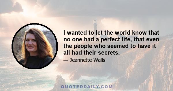 I wanted to let the world know that no one had a perfect life, that even the people who seemed to have it all had their secrets.