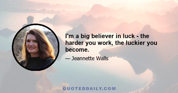 I'm a big believer in luck - the harder you work, the luckier you become.