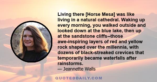 Living there [Horse Mesa] was like living in a natural cathedral. Waking up every morning, you walked outside and looked down at the blue lake, then up at the sandstone cliffs--those awe-inspiring layers of red and