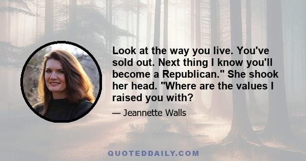 Look at the way you live. You've sold out. Next thing I know you'll become a Republican. She shook her head. Where are the values I raised you with?