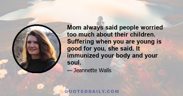 Mom always said people worried too much about their children. Suffering when you are young is good for you, she said. It immunized your body and your soul.