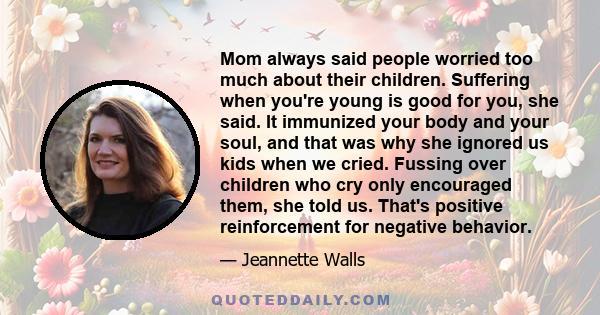 Mom always said people worried too much about their children. Suffering when you're young is good for you, she said. It immunized your body and your soul, and that was why she ignored us kids when we cried. Fussing over 