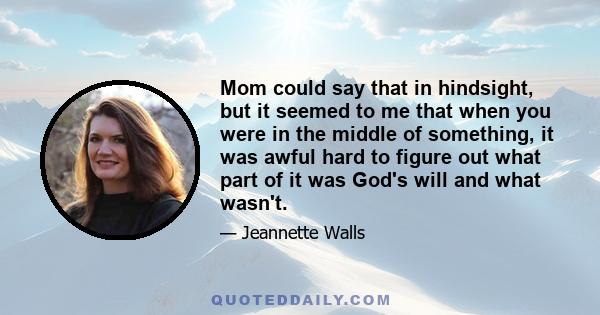 Mom could say that in hindsight, but it seemed to me that when you were in the middle of something, it was awful hard to figure out what part of it was God's will and what wasn't.