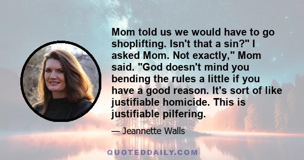 Mom told us we would have to go shoplifting. Isn't that a sin? I asked Mom. Not exactly, Mom said. God doesn't mind you bending the rules a little if you have a good reason. It's sort of like justifiable homicide. This