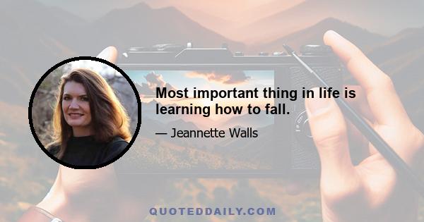 Most important thing in life is learning how to fall.