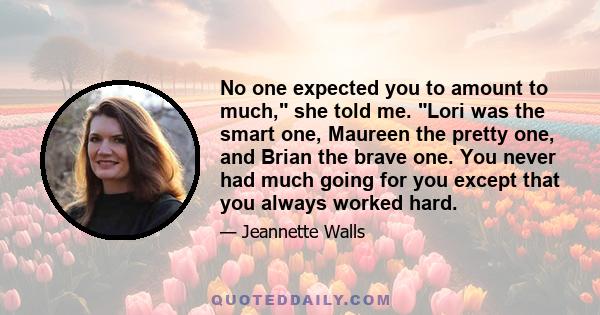 No one expected you to amount to much, she told me. Lori was the smart one, Maureen the pretty one, and Brian the brave one. You never had much going for you except that you always worked hard.