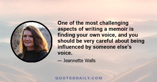 One of the most challenging aspects of writing a memoir is finding your own voice, and you should be very careful about being influenced by someone else's voice.