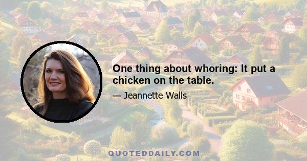 One thing about whoring: It put a chicken on the table.