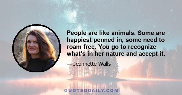 People are like animals. Some are happiest penned in, some need to roam free. You go to recognize what's in her nature and accept it.