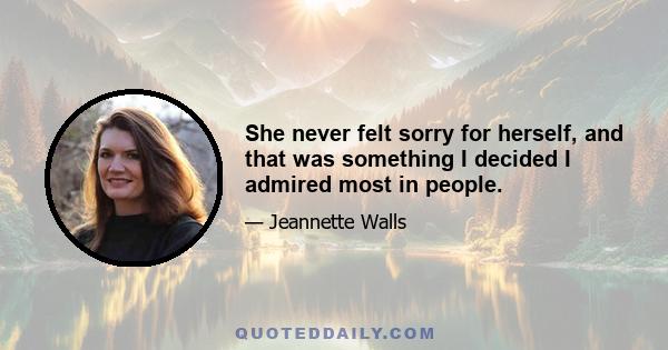 She never felt sorry for herself, and that was something I decided I admired most in people.