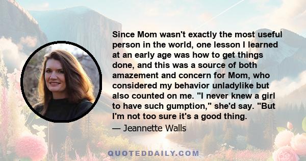 Since Mom wasn't exactly the most useful person in the world, one lesson I learned at an early age was how to get things done, and this was a source of both amazement and concern for Mom, who considered my behavior