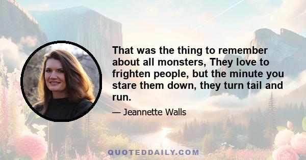 That was the thing to remember about all monsters, They love to frighten people, but the minute you stare them down, they turn tail and run.