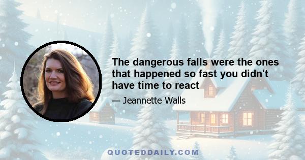 The dangerous falls were the ones that happened so fast you didn't have time to react