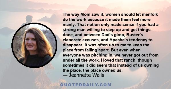 The way Mom saw it, women should let menfolk do the work because it made them feel more manly. That notion only made sense if you had a strong man willing to step up and get things done, and between Dad's gimp, Buster's 