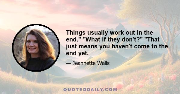 Things usually work out in the end. What if they don't? That just means you haven't come to the end yet.