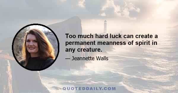 Too much hard luck can create a permanent meanness of spirit in any creature.