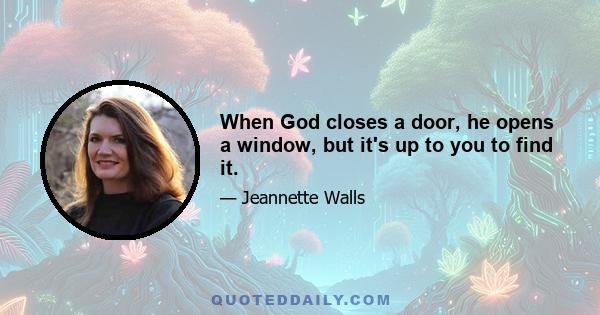 When God closes a door, he opens a window, but it's up to you to find it.