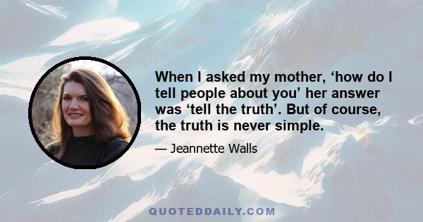 When I asked my mother, ‘how do I tell people about you’ her answer was ‘tell the truth’. But of course, the truth is never simple.