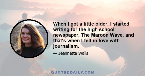 When I got a little older, I started writing for the high school newspaper, The Maroon Wave, and that's when I fell in love with journalism.