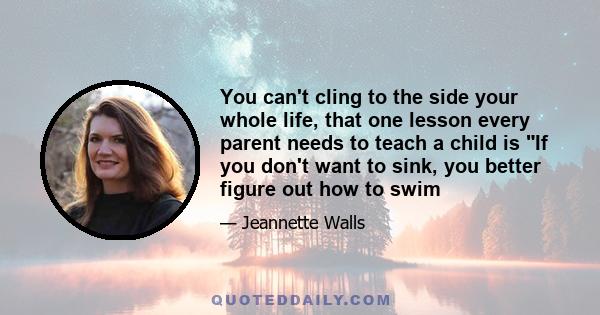 You can't cling to the side your whole life, that one lesson every parent needs to teach a child is If you don't want to sink, you better figure out how to swim