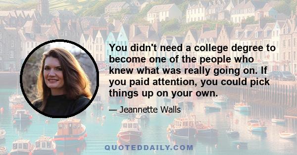 You didn't need a college degree to become one of the people who knew what was really going on. If you paid attention, you could pick things up on your own.