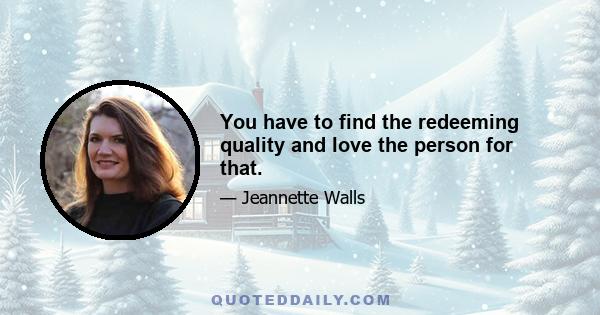 You have to find the redeeming quality and love the person for that.