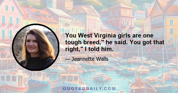 You West Virginia girls are one tough breed, he said. You got that right, I told him.