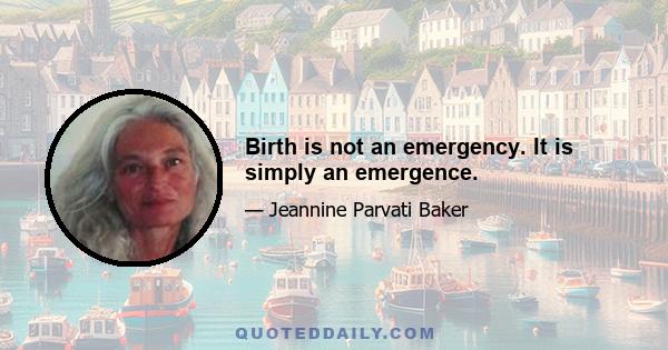 Birth is not an emergency. It is simply an emergence.