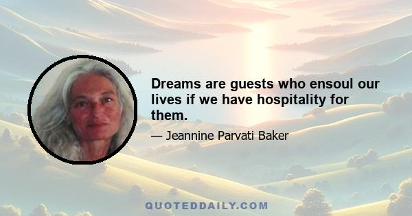 Dreams are guests who ensoul our lives if we have hospitality for them.