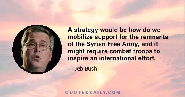 A strategy would be how do we mobilize support for the remnants of the Syrian Free Army, and it might require combat troops to inspire an international effort.