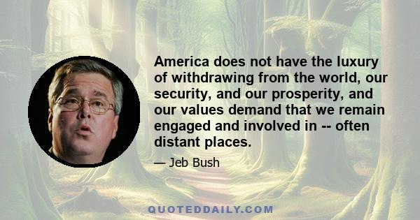 America does not have the luxury of withdrawing from the world, our security, and our prosperity, and our values demand that we remain engaged and involved in -- often distant places.