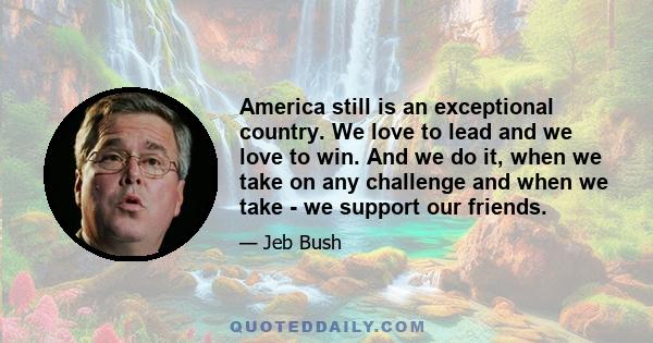 America still is an exceptional country. We love to lead and we love to win. And we do it, when we take on any challenge and when we take - we support our friends.