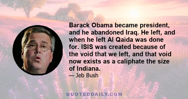 Barack Obama became president, and he abandoned Iraq. He left, and when he left Al Qaida was done for. ISIS was created because of the void that we left, and that void now exists as a caliphate the size of Indiana.