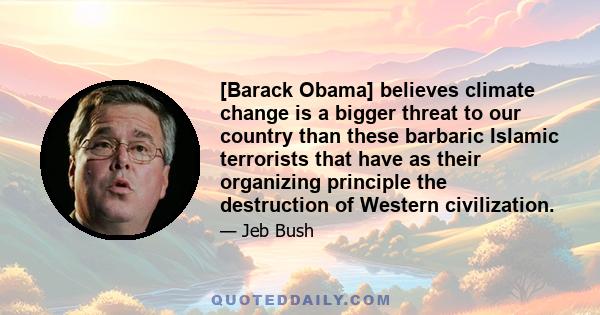 [Barack Obama] believes climate change is a bigger threat to our country than these barbaric Islamic terrorists that have as their organizing principle the destruction of Western civilization.