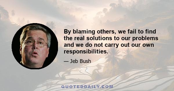 By blaming others, we fail to find the real solutions to our problems and we do not carry out our own responsibilities.