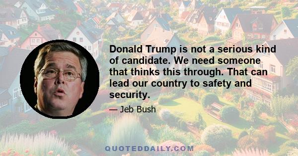 Donald Trump is not a serious kind of candidate. We need someone that thinks this through. That can lead our country to safety and security.