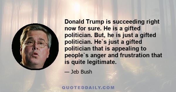 Donald Trump is succeeding right now for sure. He is a gifted politician. But, he is just a gifted politician. He`s just a gifted politician that is appealing to people`s anger and frustration that is quite legitimate.