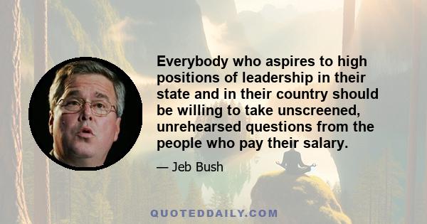 Everybody who aspires to high positions of leadership in their state and in their country should be willing to take unscreened, unrehearsed questions from the people who pay their salary.