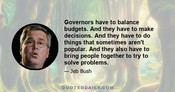 Governors have to balance budgets. And they have to make decisions. And they have to do things that sometimes aren't popular. And they also have to bring people together to try to solve problems.