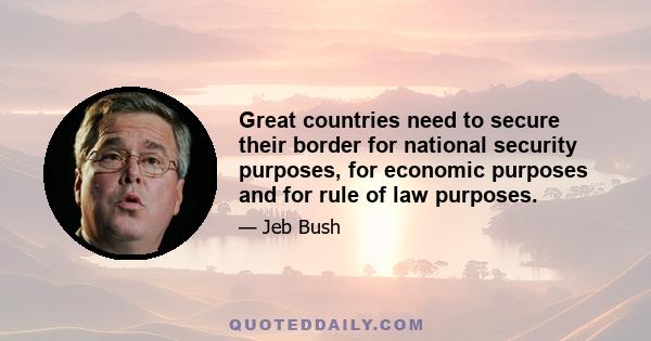 Great countries need to secure their border for national security purposes, for economic purposes and for rule of law purposes.