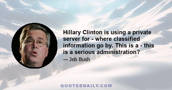 Hillary Clinton is using a private server for - where classified information go by. This is a - this is a serious administration?