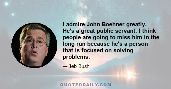 I admire John Boehner greatly. He's a great public servant. I think people are going to miss him in the long run because he's a person that is focused on solving problems.