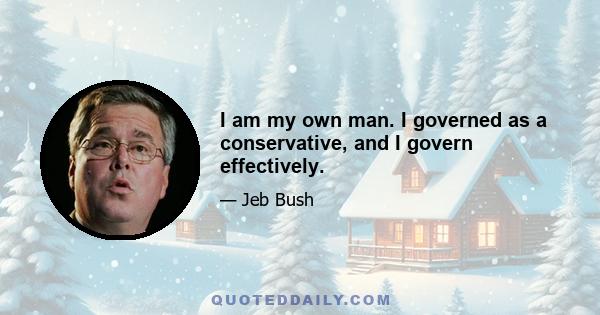 I am my own man. I governed as a conservative, and I govern effectively.