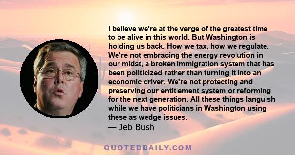 I believe we're at the verge of the greatest time to be alive in this world. But Washington is holding us back. How we tax, how we regulate. We're not embracing the energy revolution in our midst, a broken immigration