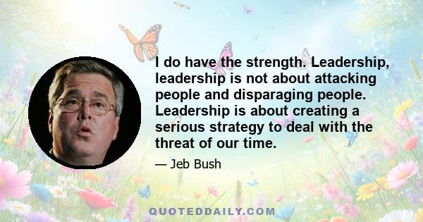 I do have the strength. Leadership, leadership is not about attacking people and disparaging people. Leadership is about creating a serious strategy to deal with the threat of our time.